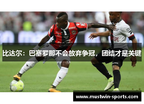 比达尔：巴塞罗那不会放弃争冠，团结才是关键